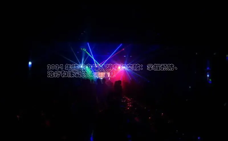 EON体育4巴美列捷福2024 年脑卒中最新消息和突破：掌握预防、
治疗和康复的关键信息