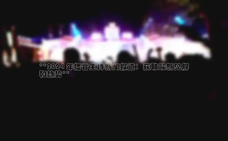 EON4小红书**2024 年播音主持新闻报道：获取最新见解
和趋势**