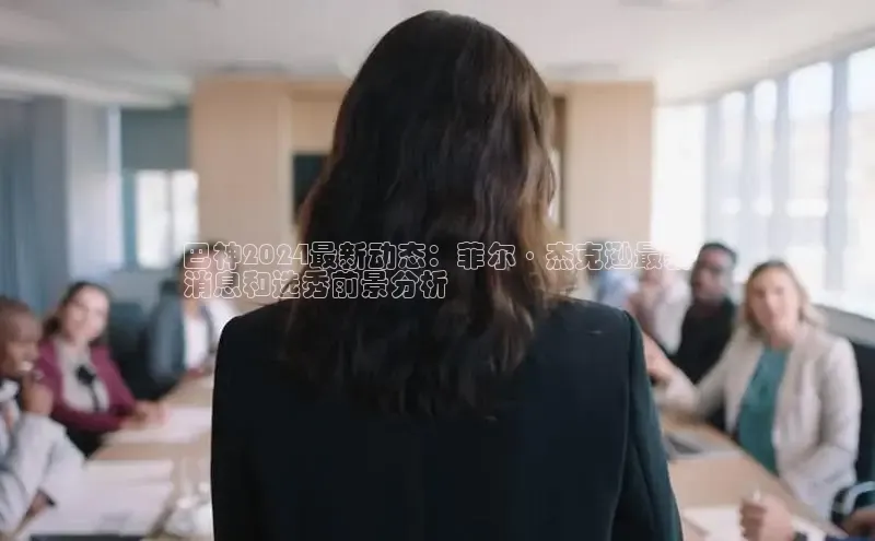 意昂体育4百度健康巴神2024最新动态：菲尔·杰克逊最新
消息和选秀前景分析
