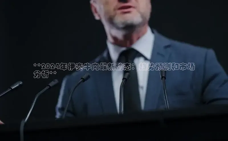 意昂4代理百度百聘**2024年伊赛牛肉最新动态：趋势预测和市场
分析**