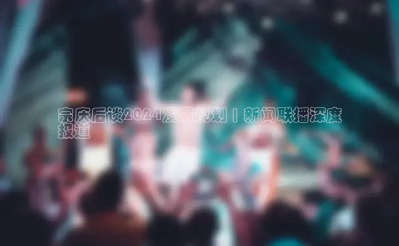 意昂体育4代理观星盘宗庆后谈2024发展规划 | 新闻联播深度
报道