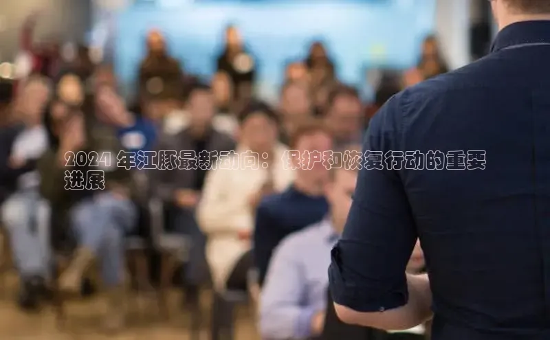 意昂4官网一径科技2024 年江豚最新动向：保护和恢复行动的重要
进展