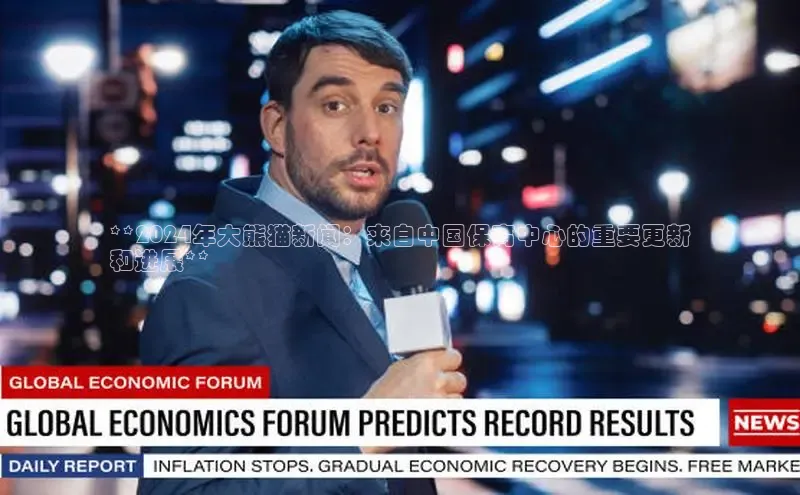 意昂4官网一径科技**2024年大熊猫新闻：来自中国保育中心的重要更新
和进展**