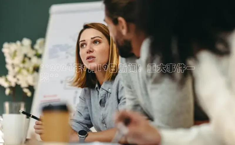 意昂4官网百度游戏开放平台**2024年9月19日新闻：重大事件一
览**