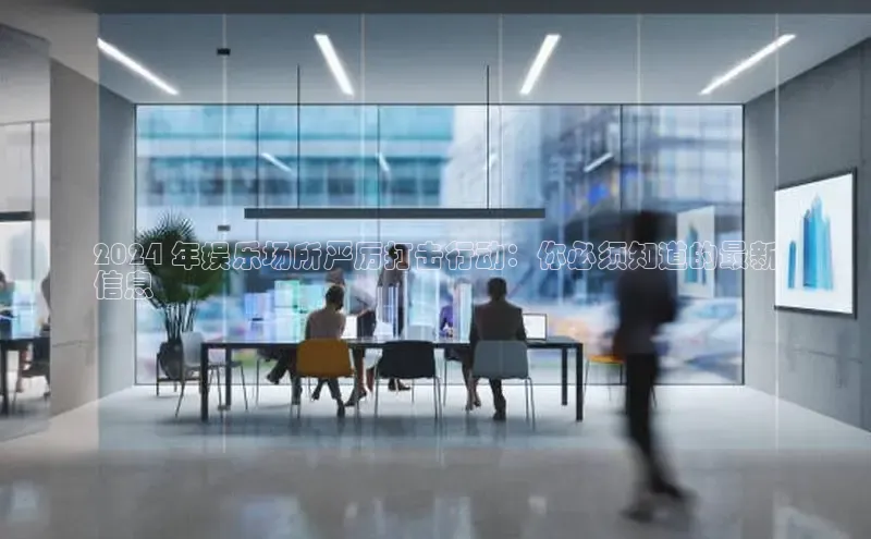 EON体育4携程2024 年娱乐场所严厉打击行动：你必须知道的最新
信息