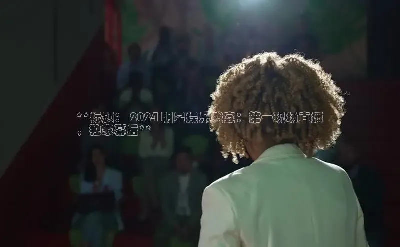 EON4登录极氪智能科技**标题： 2024 明星娱乐盛宴：第一现场直播
，独家幕后**