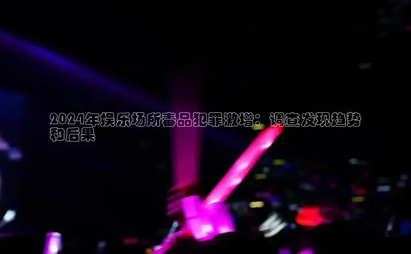 意昂4招商百度安全社区2024年娱乐场所毒品犯罪激增：调查发现趋势
和后果