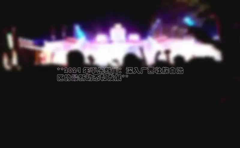 意昂458同城**2024 年平乐新闻：深入广西壮族自治
区的最新动态和发展**