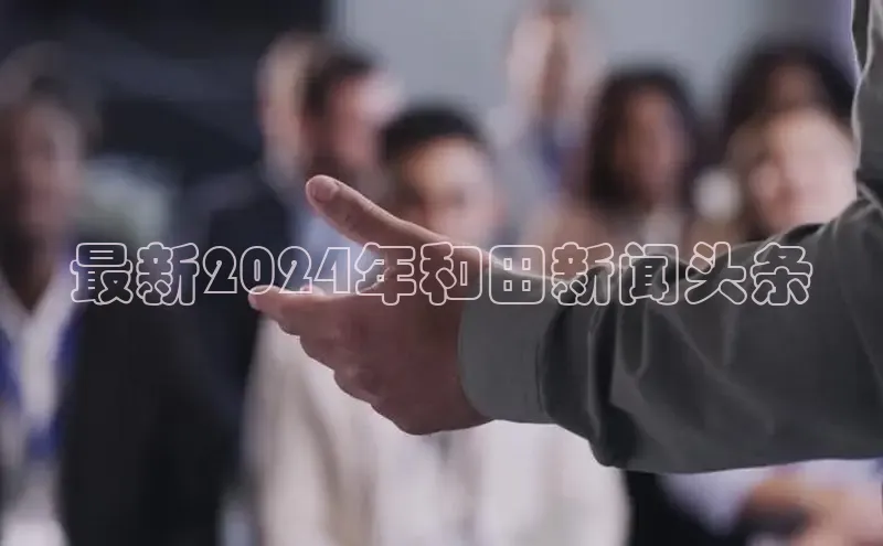 意昂4代理普信公司最新2024年和田新闻头条
