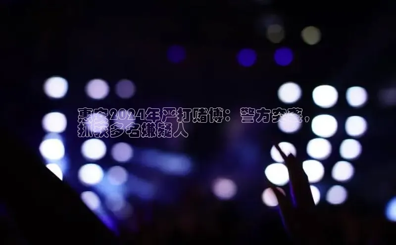 意昂4登录如流惠安2024年严打赌博：警方突袭，
抓获多名嫌疑人